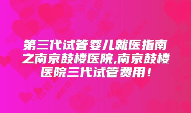 第三代试管婴儿就医指南之南京鼓楼医院,南京鼓楼医院三代试管费用!