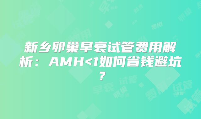 新乡卵巢早衰试管费用解析：AMH<1如何省钱避坑？