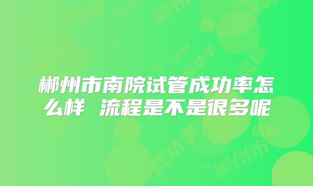 郴州市南院试管成功率怎么样 流程是不是很多呢