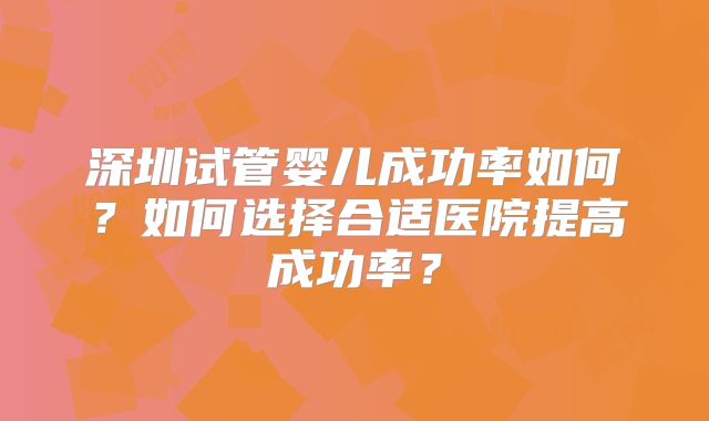 深圳试管婴儿成功率如何？如何选择合适医院提高成功率？
