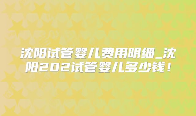 沈阳试管婴儿费用明细_沈阳202试管婴儿多少钱！