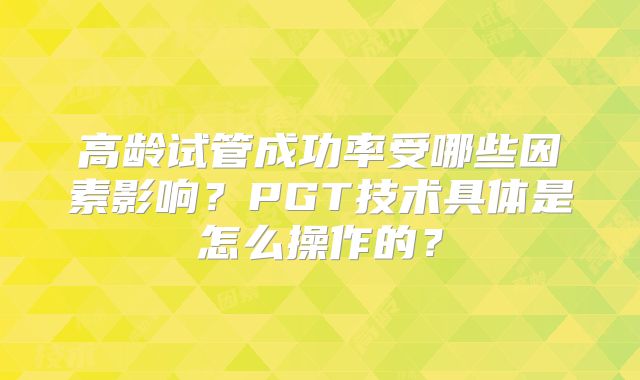 高龄试管成功率受哪些因素影响？PGT技术具体是怎么操作的？