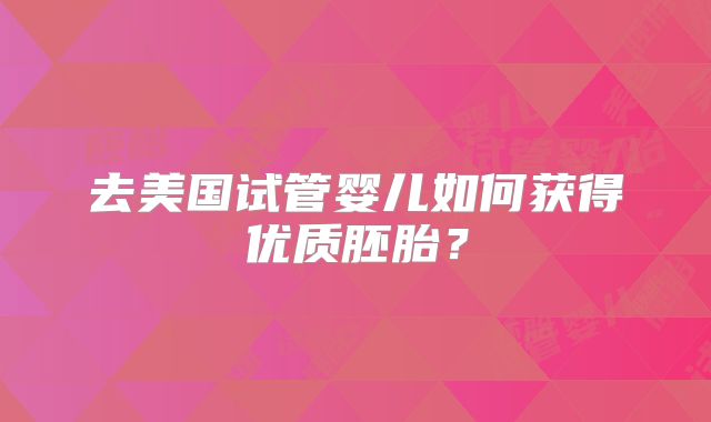 去美国试管婴儿如何获得优质胚胎？