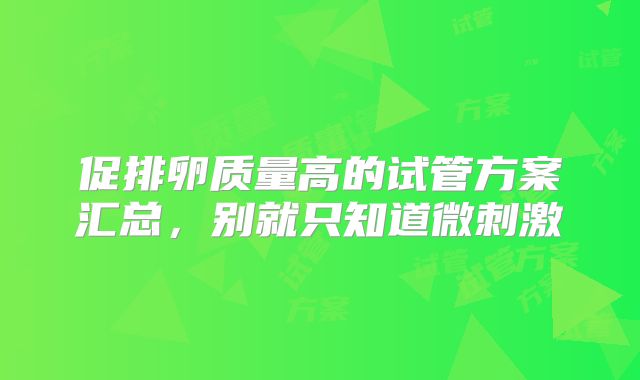 促排卵质量高的试管方案汇总,别就只知道微刺激