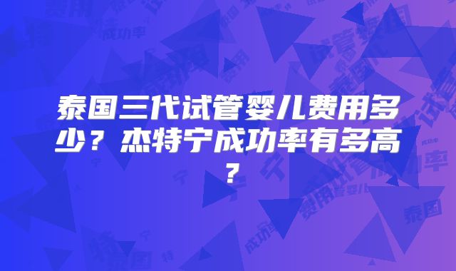 泰国三代试管婴儿费用多少？杰特宁成功率有多高？