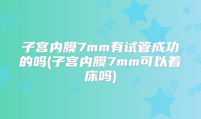子宫内膜7mm有试管成功的吗(子宫内膜7mm可以着床吗)