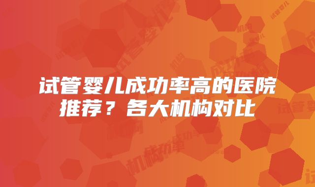 试管婴儿成功率高的医院推荐？各大机构对比
