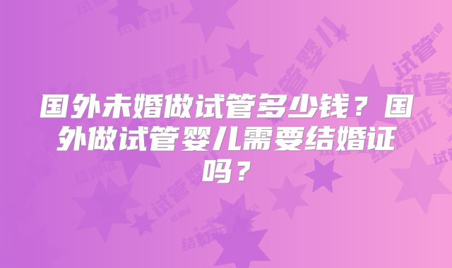 国外未婚做试管多少钱？国外做试管婴儿需要结婚证吗？