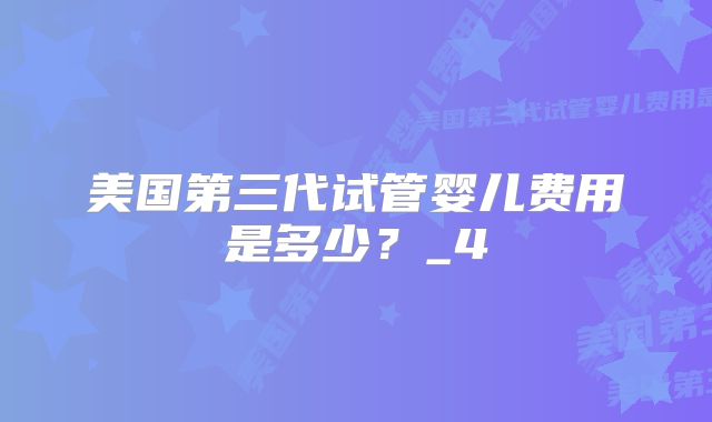 美国第三代试管婴儿费用是多少?_4