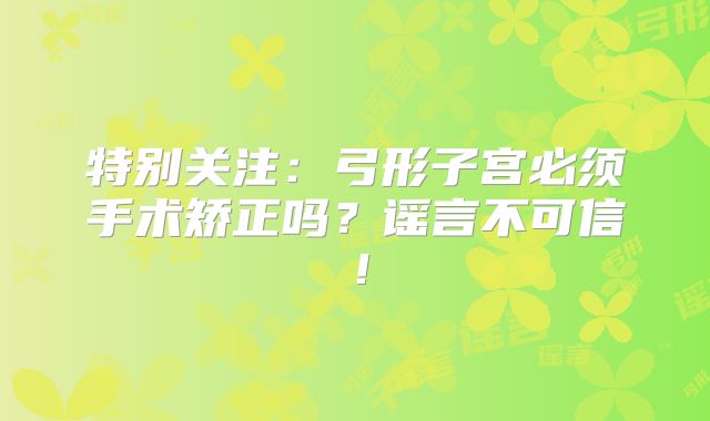 特别关注：弓形子宫必须手术矫正吗？谣言不可信！