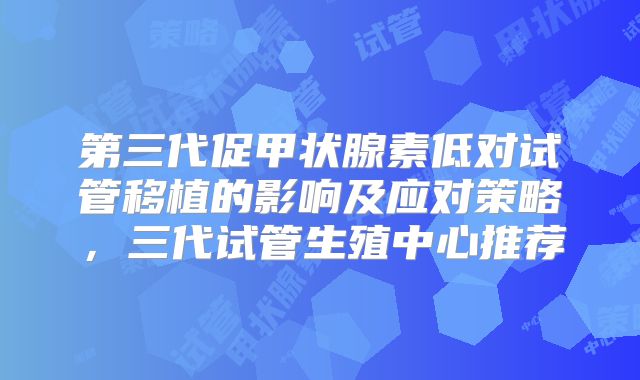 第三代促甲状腺素低对试管移植的影响及应对策略，三代试管生殖中心推荐