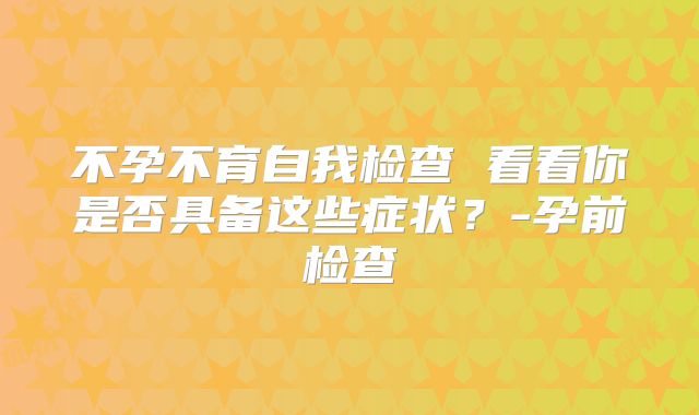 不孕不育自我检查 看看你是否具备这些症状？-孕前检查