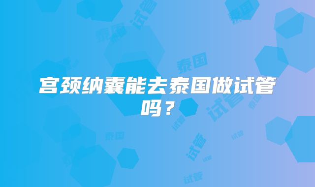 宫颈纳囊能去泰国做试管吗？