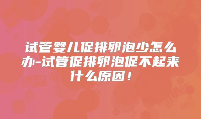 试管婴儿促排卵泡少怎么办-试管促排卵泡促不起来什么原因！