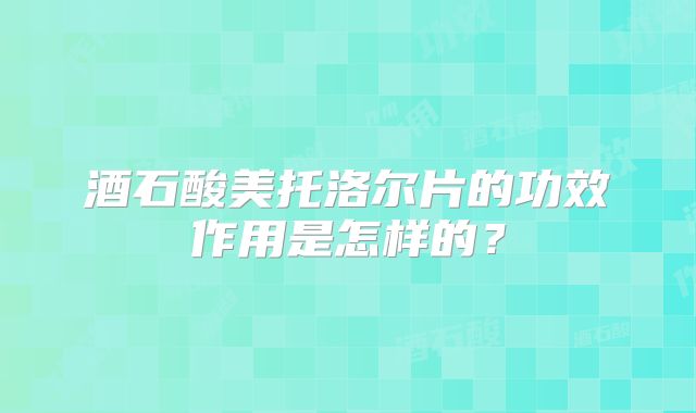 酒石酸美托洛尔片的功效作用是怎样的?