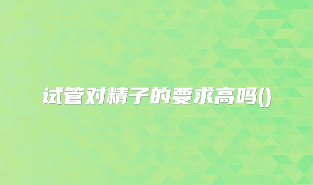 试管对精子的要求高吗()