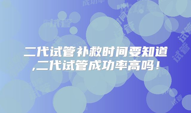 二代试管补救时间要知道,二代试管成功率高吗!