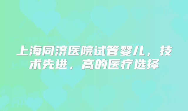 上海同济医院试管婴儿，技术先进，高的医疗选择