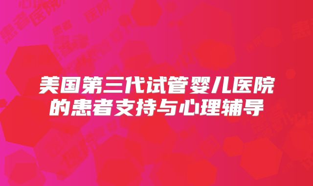 美国第三代试管婴儿医院的患者支持与心理辅导