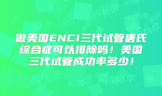 做美国ENCI三代试管唐氏综合症可以排除吗!美国三代试管成功率多少!