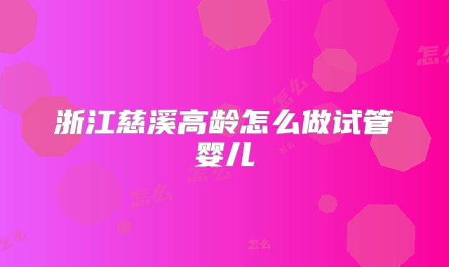 浙江慈溪高龄怎么做试管婴儿