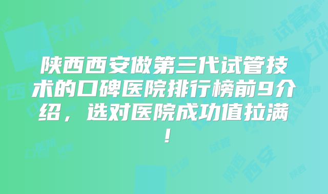 陕西西安做第三代试管技术的口碑医院排行榜前9介绍，选对医院成功值拉满！