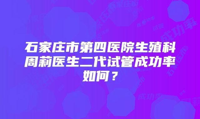 石家庄市第四医院生殖科周莉医生二代试管成功率如何？