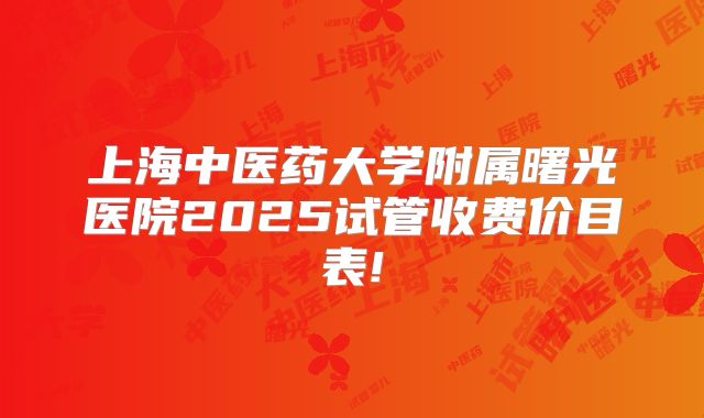 上海中医药大学附属曙光医院2025试管收费价目表!