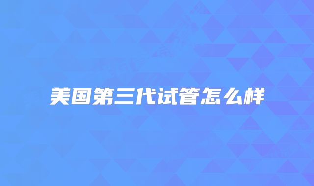 美国第三代试管怎么样