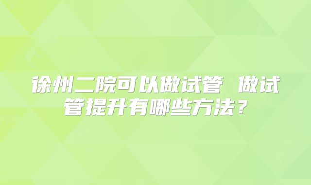 徐州二院可以做试管 做试管提升有哪些方法？