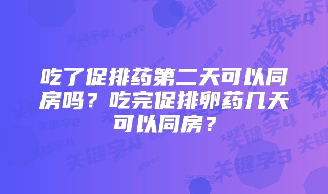 吃了促排药第二天可以同房吗?吃完促排卵药几天可以同房?