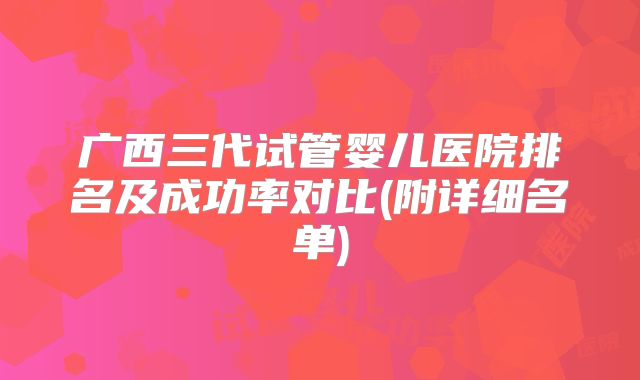 广西三代试管婴儿医院排名及成功率对比(附详细名单)