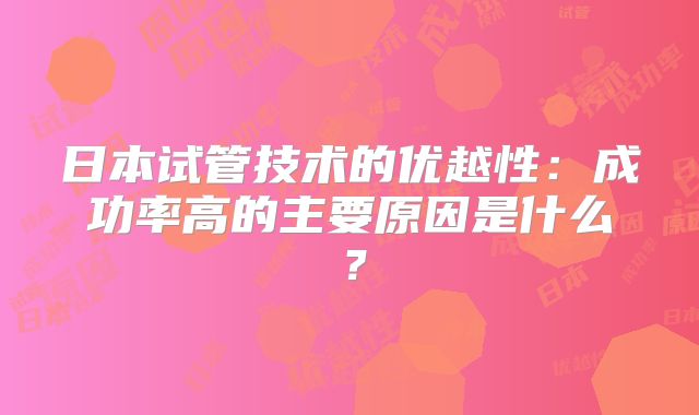 日本试管技术的优越性：成功率高的主要原因是什么？