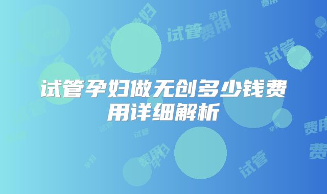 试管孕妇做无创多少钱费用详细解析