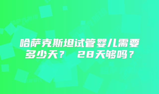 哈萨克斯坦试管婴儿需要多少天？ 28天够吗？