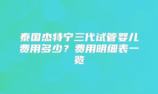 泰国杰特宁三代试管婴儿费用多少？费用明细表一览