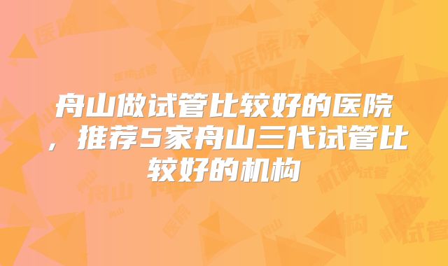 舟山做试管比较好的医院，推荐5家舟山三代试管比较好的机构