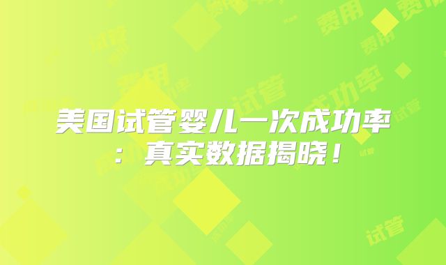 美国试管婴儿一次成功率：真实数据揭晓！