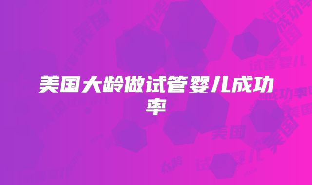 美国大龄做试管婴儿成功率