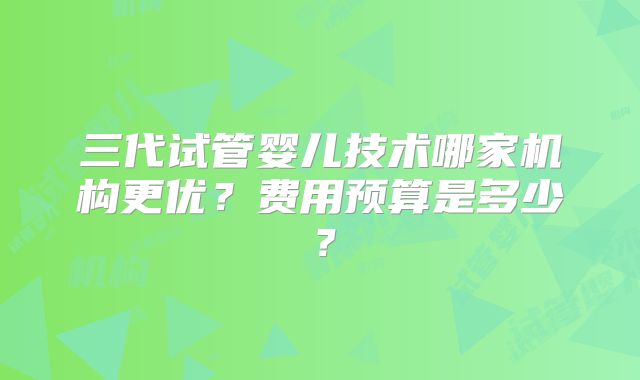 三代试管婴儿技术哪家机构更优？费用预算是多少？