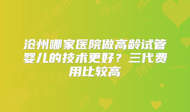 沧州哪家医院做高龄试管婴儿的技术更好？三代费用比较高