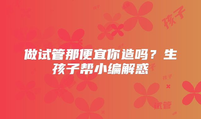 做试管那便宜你造吗？生孩子帮小编解惑