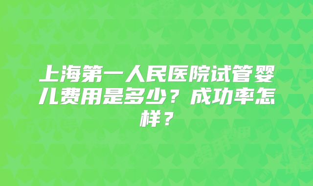 上海第一人民医院试管婴儿费用是多少？成功率怎样？