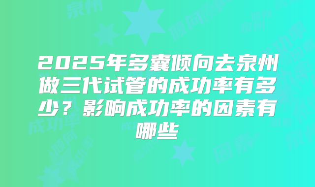 2025年多囊倾向去泉州做三代试管的成功率有多少?影响成功率的因素有哪些