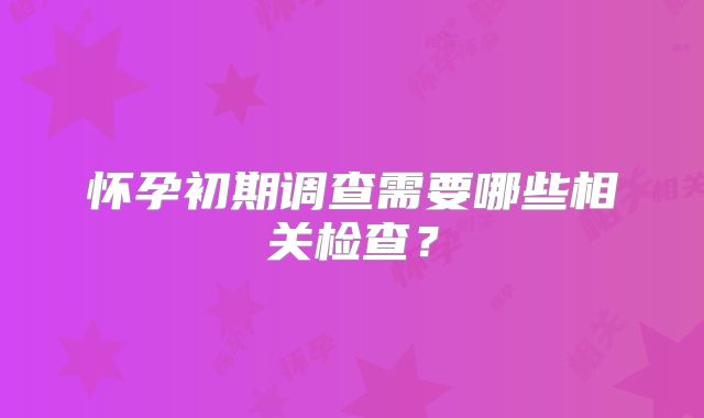 怀孕初期调查需要哪些相关检查？
