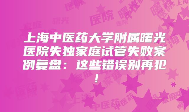 上海中医药大学附属曙光医院失独家庭试管失败案例复盘：这些错误别再犯！