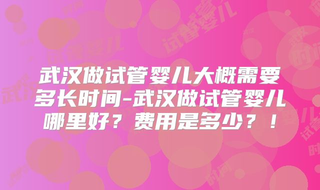 武汉做试管婴儿大概需要多长时间-武汉做试管婴儿哪里好?费用是多少?!