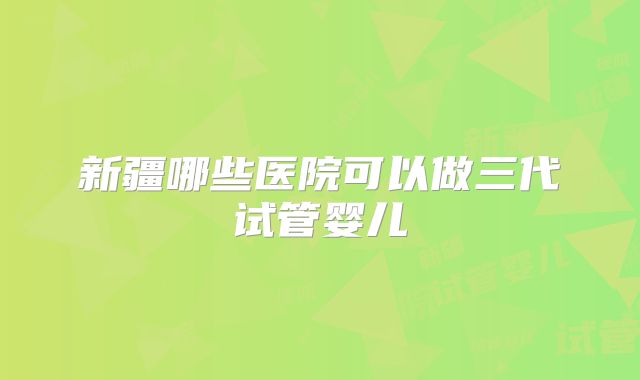 新疆哪些医院可以做三代试管婴儿