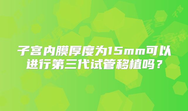 子宫内膜厚度为15mm可以进行第三代试管移植吗？