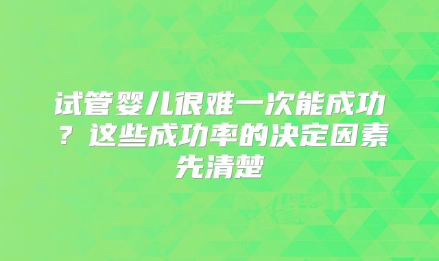 试管婴儿很难一次能成功？这些成功率的决定因素先清楚